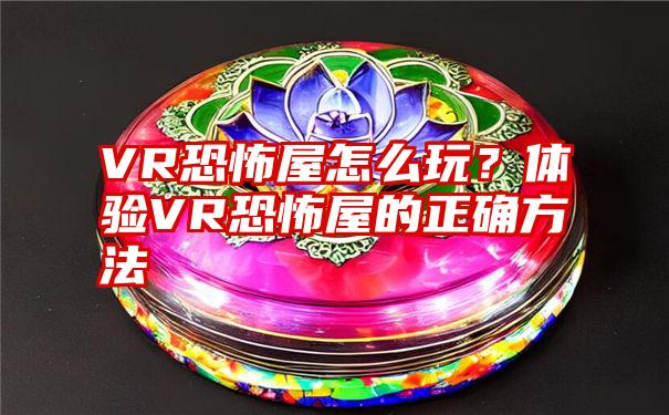 VR恐怖屋怎么玩？体验VR恐怖屋的正确方法