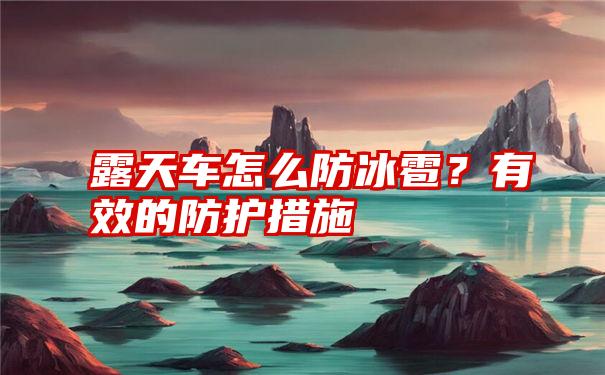 露天车怎么防冰雹？有效的防护措施