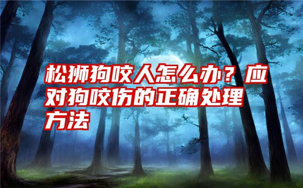 松狮狗咬人怎么办？应对狗咬伤的正确处理方法