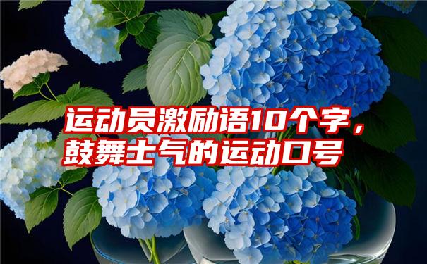 运动员激励语10个字，鼓舞士气的运动口号