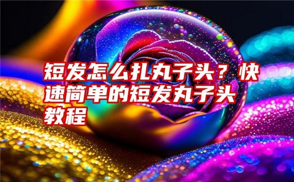 短发怎么扎丸子头？快速简单的短发丸子头教程