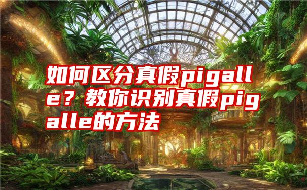 如何区分真假pigalle？教你识别真假pigalle的方法