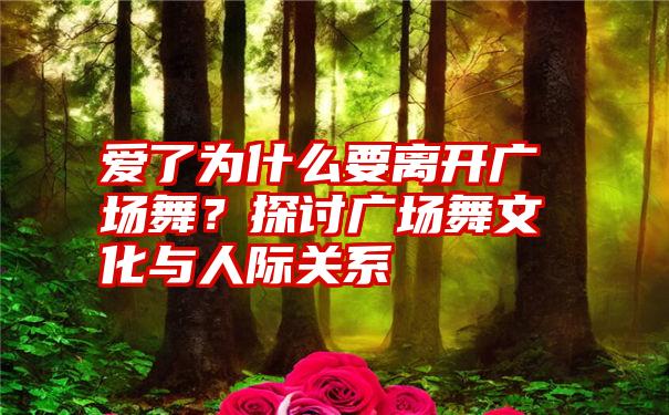 爱了为什么要离开广场舞？探讨广场舞文化与人际关系