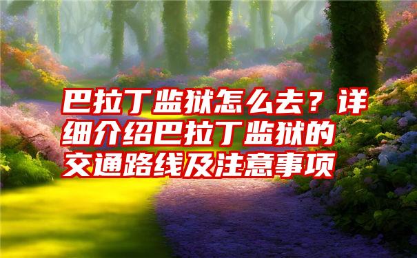 巴拉丁监狱怎么去？详细介绍巴拉丁监狱的交通路线及注意事项