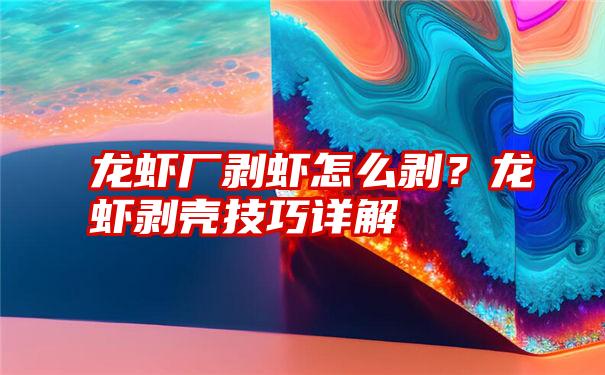 龙虾厂剥虾怎么剥？龙虾剥壳技巧详解