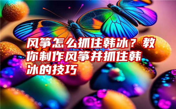 风筝怎么抓住韩冰？教你制作风筝并抓住韩冰的技巧