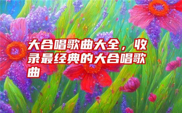 大合唱歌曲大全，收录最经典的大合唱歌曲