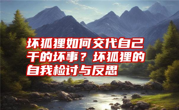 坏狐狸如何交代自己干的坏事？坏狐狸的自我检讨与反思