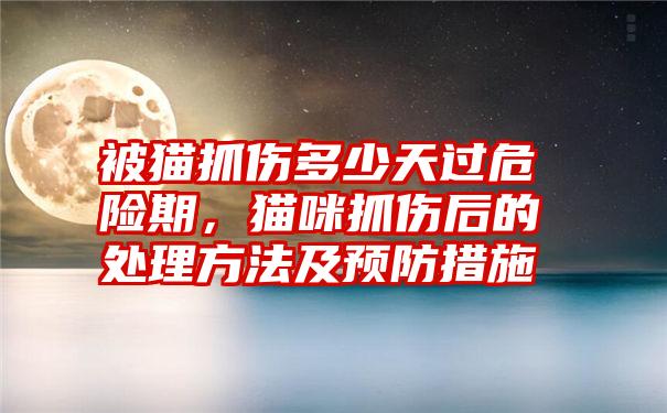 被猫抓伤多少天过危险期，猫咪抓伤后的处理方法及预防措施