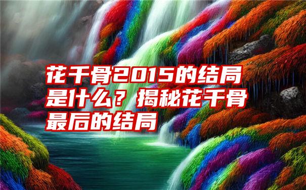 花千骨2015的结局是什么？揭秘花千骨最后的结局