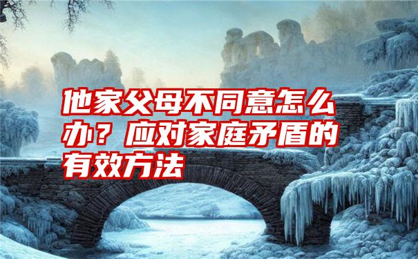 他家父母不同意怎么办？应对家庭矛盾的有效方法