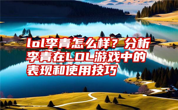 lol李青怎么样？分析李青在LOL游戏中的表现和使用技巧