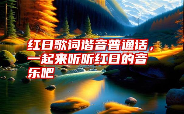 红日歌词谐音普通话，一起来听听红日的音乐吧