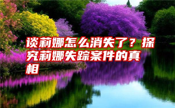 谈莉娜怎么消失了？探究莉娜失踪案件的真相