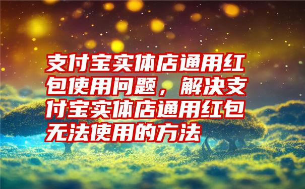 支付宝实体店通用红包使用问题，解决支付宝实体店通用红包无法使用的方法