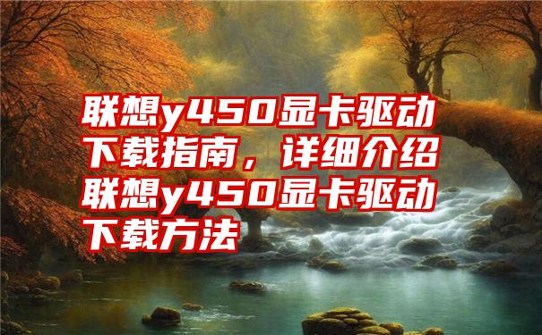 联想y450显卡驱动下载指南，详细介绍联想y450显卡驱动下载方法