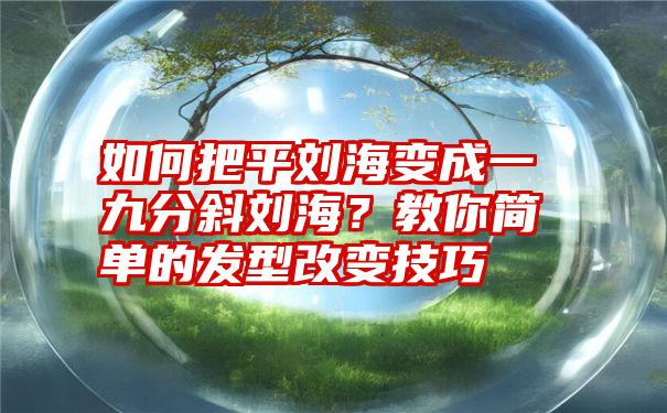 如何把平刘海变成一九分斜刘海？教你简单的发型改变技巧