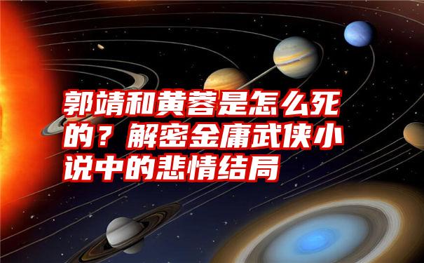 郭靖和黄蓉是怎么死的？解密金庸武侠小说中的悲情结局