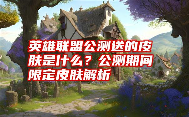 英雄联盟公测送的皮肤是什么？公测期间限定皮肤解析