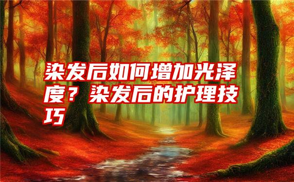 染发后如何增加光泽度？染发后的护理技巧