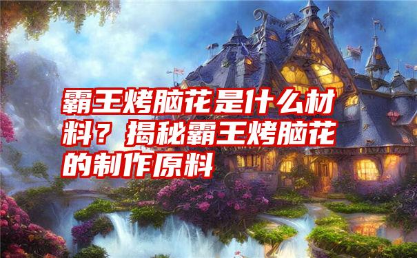 霸王烤脑花是什么材料？揭秘霸王烤脑花的制作原料