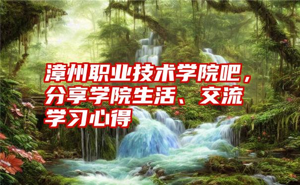 漳州职业技术学院吧，分享学院生活、交流学习心得