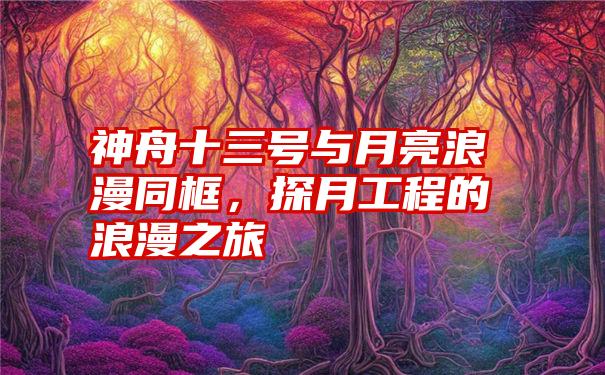 神舟十三号与月亮浪漫同框，探月工程的浪漫之旅