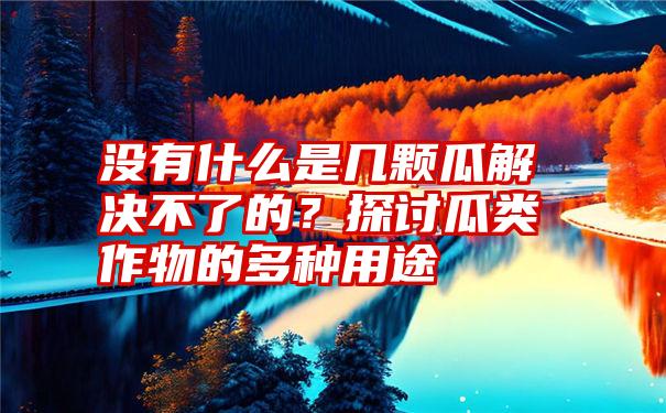 没有什么是几颗瓜解决不了的？探讨瓜类作物的多种用途