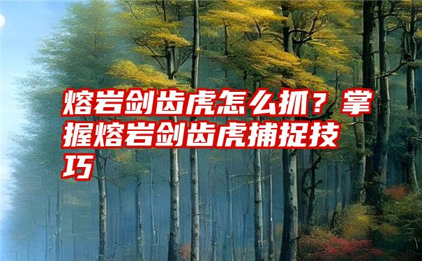 熔岩剑齿虎怎么抓？掌握熔岩剑齿虎捕捉技巧