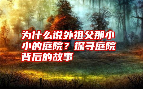 为什么说外祖父那小小的庭院？探寻庭院背后的故事