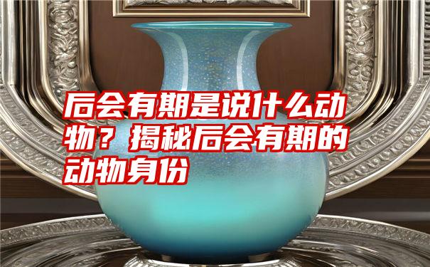 后会有期是说什么动物？揭秘后会有期的动物身份