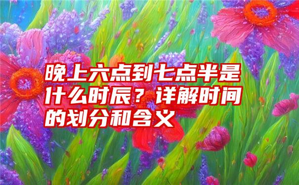 晚上六点到七点半是什么时辰？详解时间的划分和含义