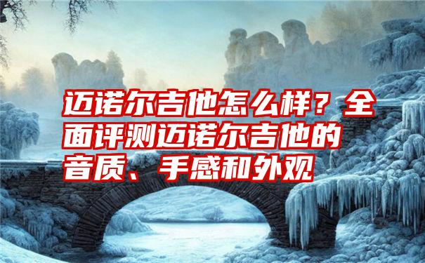 迈诺尔吉他怎么样？全面评测迈诺尔吉他的音质、手感和外观