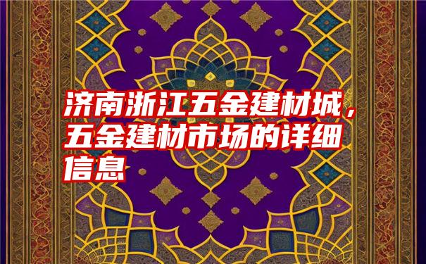 济南浙江五金建材城，五金建材市场的详细信息