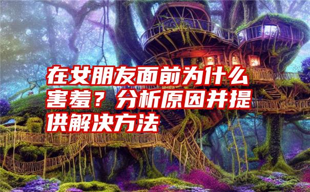 在女朋友面前为什么害羞？分析原因并提供解决方法