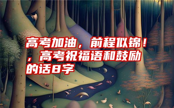 高考加油，前程似锦！，高考祝福语和鼓励的话8字