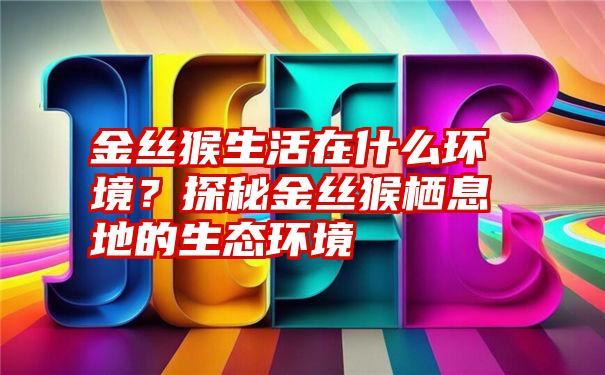 金丝猴生活在什么环境？探秘金丝猴栖息地的生态环境