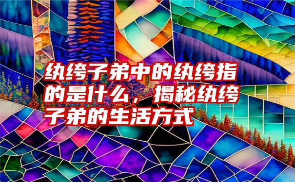 纨绔子弟中的纨绔指的是什么，揭秘纨绔子弟的生活方式