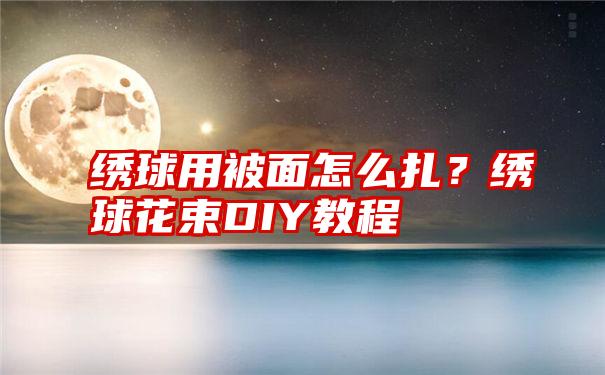 绣球用被面怎么扎？绣球花束DIY教程