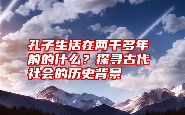 孔子生活在两千多年前的什么？探寻古代社会的历史背景