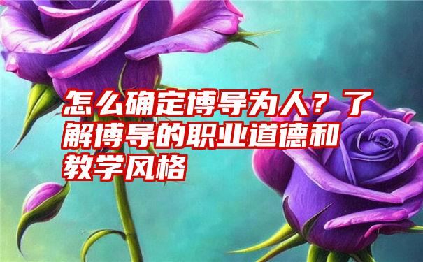 怎么确定博导为人？了解博导的职业道德和教学风格