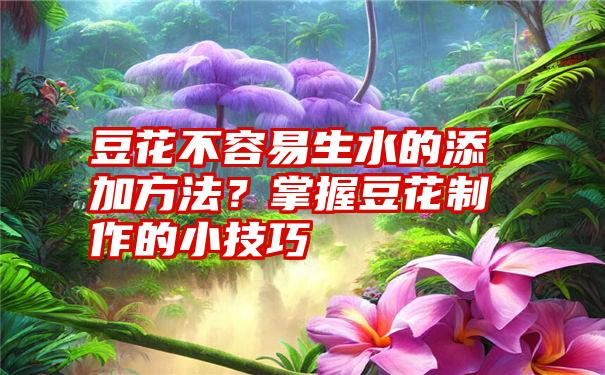 豆花不容易生水的添加方法？掌握豆花制作的小技巧