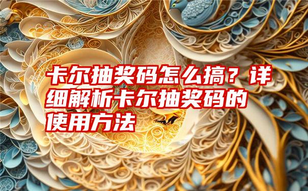 卡尔抽奖码怎么搞？详细解析卡尔抽奖码的使用方法