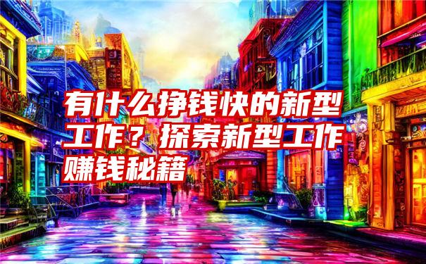 有什么挣钱快的新型工作？探索新型工作赚钱秘籍