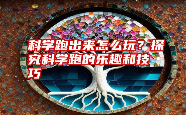 科学跑出来怎么玩？探究科学跑的乐趣和技巧