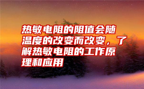 热敏电阻的阻值会随温度的改变而改变，了解热敏电阻的工作原理和应用