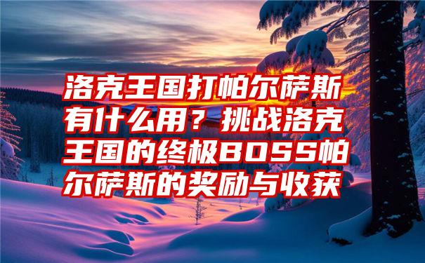 洛克王国打帕尔萨斯有什么用？挑战洛克王国的终极BOSS帕尔萨斯的奖励与收获