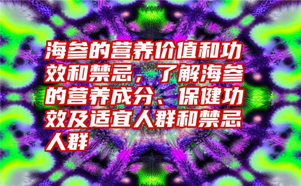 海参的营养价值和功效和禁忌，了解海参的营养成分、保健功效及适宜人群和禁忌人群