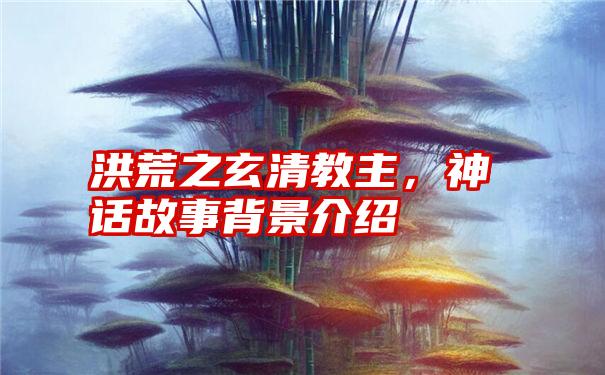 洪荒之玄清教主，神话故事背景介绍