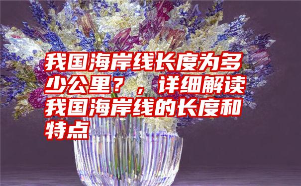 我国海岸线长度为多少公里？，详细解读我国海岸线的长度和特点